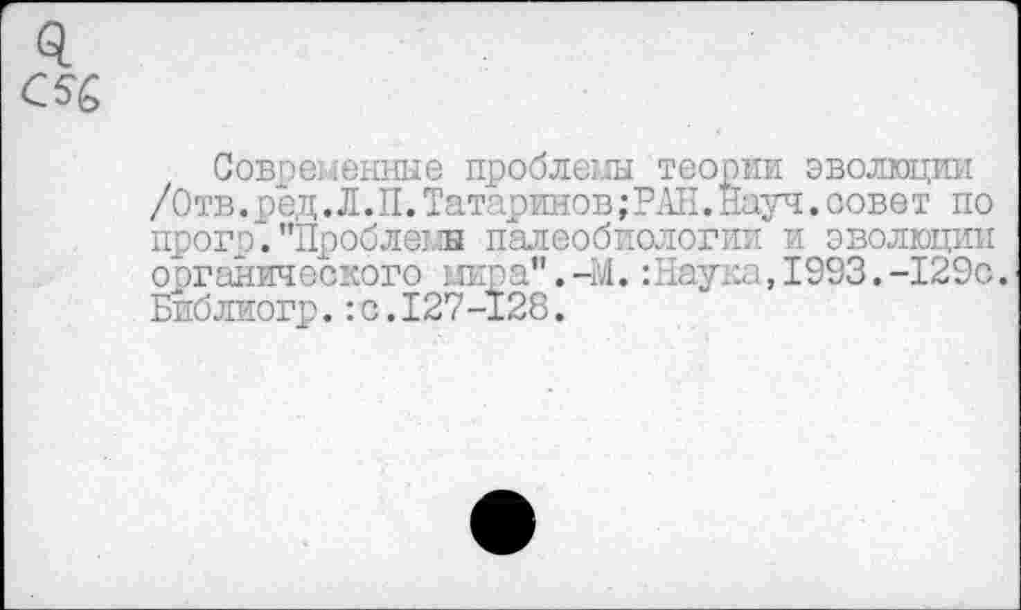 ﻿4 с $6
Современные проблемы теории эволюции /Отв. род. Л. II. Татаринов; РАН. Науч. оове т по прого."Проблемы палеобиологии и эволюции органического мира".-М.:Наука,1993.-129с. Библиогр.:с.127-128.